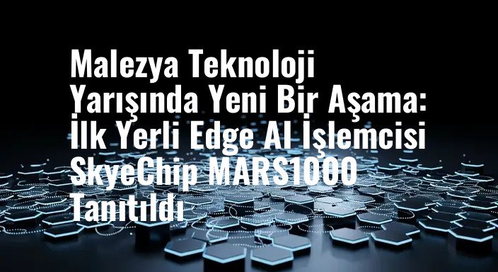 Malezya Teknoloji Yarışında Yeni Bir Aşama: İlk Yerli Edge AI İşlemcisi SkyeChip MARS1000 Tanıtıldı