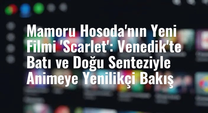 Mamoru Hosoda'nın Yeni Filmi 'Scarlet': Venedik'te Batı ve Doğu Senteziyle Animeye Yenilikçi Bakış