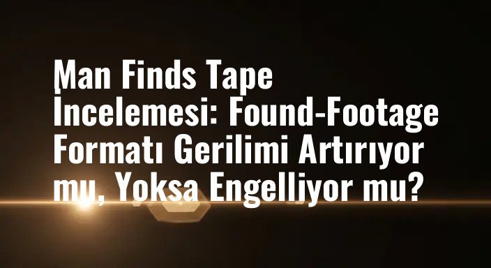 Man Finds Tape İncelemesi: Found-Footage Formatı Gerilimi Artırıyor mu, Yoksa Engelliyor mu?
