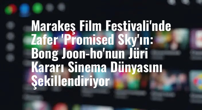 Marakeş Film Festivali'nde Zafer 'Promised Sky'ın: Bong Joon-ho'nun Jüri Kararı Sinema Dünyasını Şekillendiriyor