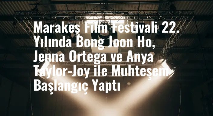 Marakeş Film Festivali 22. Yılında Bong Joon Ho, Jenna Ortega ve Anya Taylor-Joy ile Muhteşem Başlangıç Yaptı