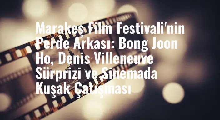 Marakeş Film Festivali'nin Perde Arkası: Bong Joon Ho, Denis Villeneuve Sürprizi ve Sinemada Kuşak Çatışması