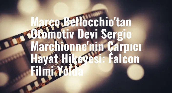 Marco Bellocchio'tan Otomotiv Devi Sergio Marchionne'nin Çarpıcı Hayat Hikayesi: Falcon Filmi Yolda