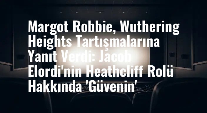 Margot Robbie, Wuthering Heights Tartışmalarına Yanıt Verdi: Jacob Elordi'nin Heathcliff Rolü Hakkında 'Güvenin'