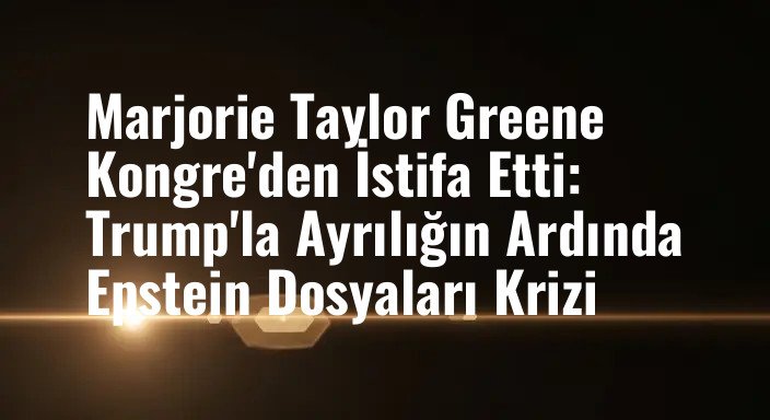 Marjorie Taylor Greene Kongre'den İstifa Etti: Trump'la Ayrılığın Ardında Epstein Dosyaları Krizi