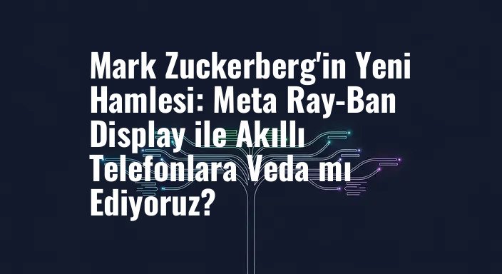 Mark Zuckerberg'in Yeni Hamlesi: Meta Ray-Ban Display ile Akıllı Telefonlara Veda mı Ediyoruz?