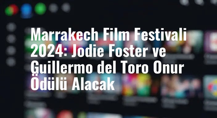 Marrakech Film Festivali 2024: Jodie Foster ve Guillermo del Toro Onur Ödülü Alacak