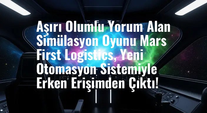 Aşırı Olumlu Yorum Alan Simülasyon Oyunu Mars First Logistics, Yeni Otomasyon Sistemiyle Erken Erişimden Çıktı!