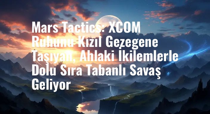 Mars Tactics: XCOM Ruhunu Kızıl Gezegene Taşıyan, Ahlaki İkilemlerle Dolu Sıra Tabanlı Savaş Geliyor