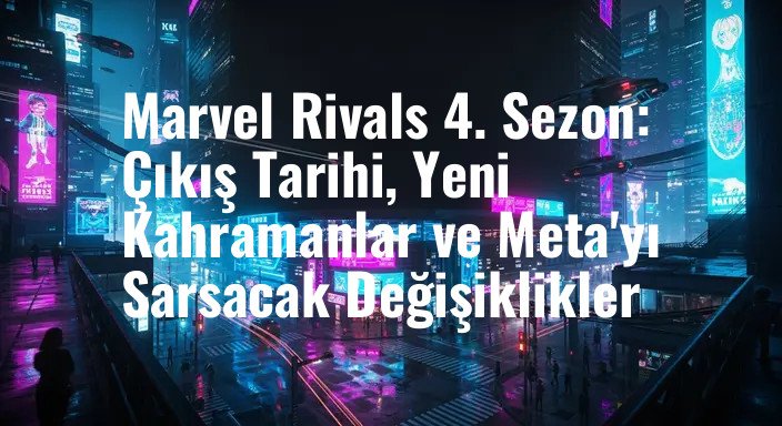 Marvel Rivals 4. Sezon: Çıkış Tarihi, Yeni Kahramanlar ve Meta'yı Sarsacak Değişiklikler