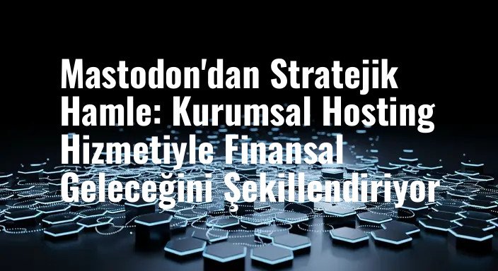 Mastodon'dan Stratejik Hamle: Kurumsal Hosting Hizmetiyle Finansal Geleceğini Şekillendiriyor
