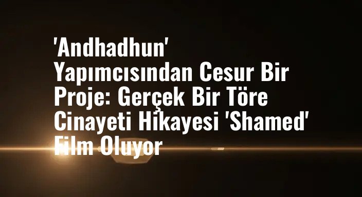 'Andhadhun' Yapımcısından Cesur Bir Proje: Gerçek Bir Töre Cinayeti Hikayesi 'Shamed' Film Oluyor