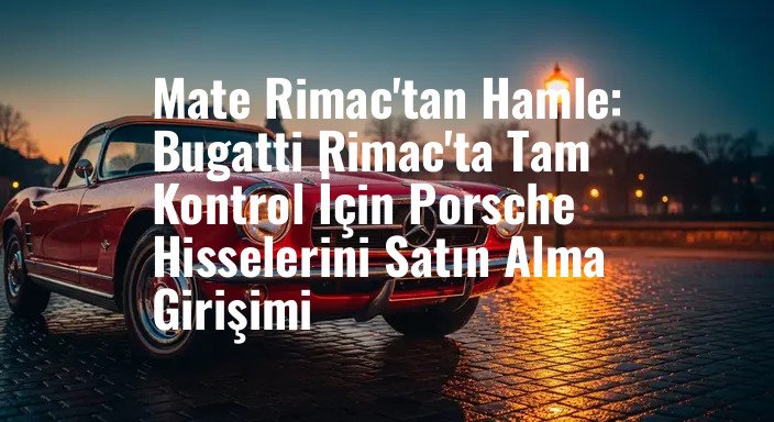 Mate Rimac'tan Hamle: Bugatti Rimac'ta Tam Kontrol İçin Porsche Hisselerini Satın Alma Girişimi
