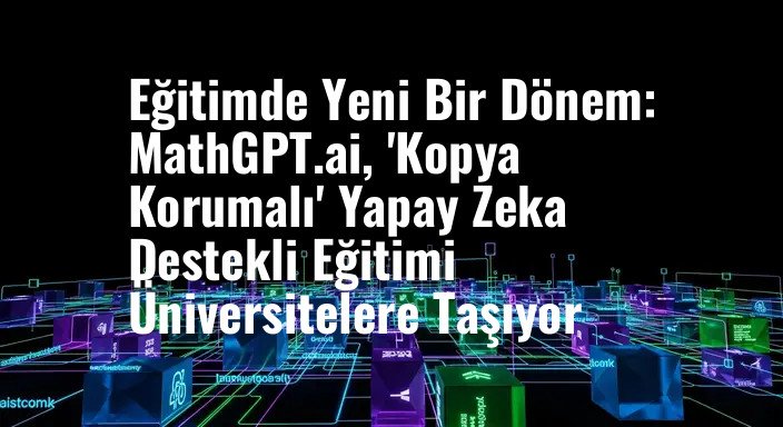 Eğitimde Yeni Bir Dönem: MathGPT.ai, 'Kopya Korumalı' Yapay Zeka Destekli Eğitimi Üniversitelere Taşıyor