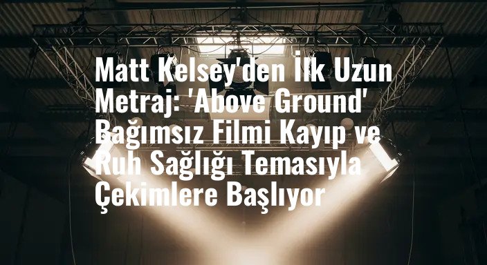 Matt Kelsey'den İlk Uzun Metraj: 'Above Ground' Bağımsız Filmi Kayıp ve Ruh Sağlığı Temasıyla Çekimlere Başlıyor