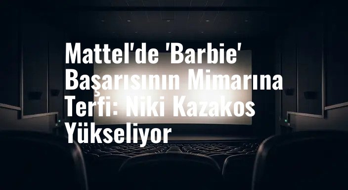 Mattel'de 'Barbie' Başarısının Mimarına Terfi: Niki Kazakos Yükseliyor