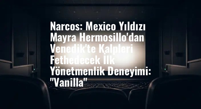Narcos: Mexico Yıldızı Mayra Hermosillo'dan Venedik'te Kalpleri Fethedecek İlk Yönetmenlik Deneyimi: "Vanilla"