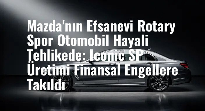 Mazda'nın Efsanevi Rotary Spor Otomobil Hayali Tehlikede: Iconic SP Üretimi Finansal Engellere Takıldı