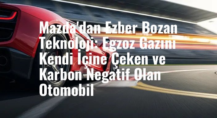 Mazda'dan Ezber Bozan Teknoloji: Egzoz Gazını Kendi İçine Çeken ve Karbon Negatif Olan Otomobil