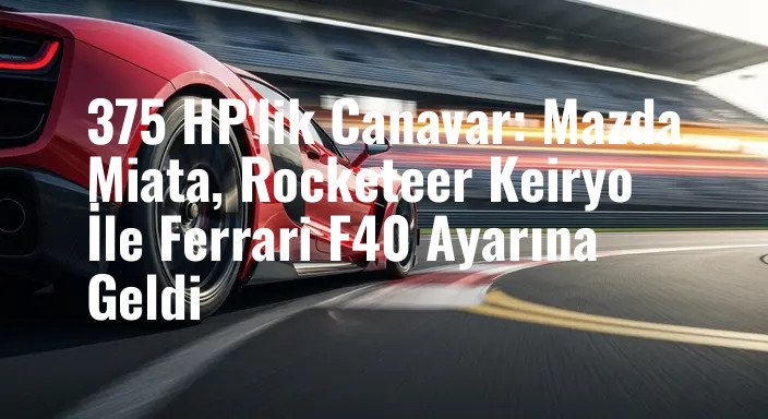 375 HP'lik Canavar: Mazda Miata, Rocketeer Keiryo İle Ferrari F40 Ayarına Geldi