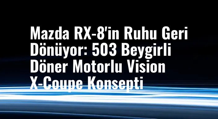 Mazda RX-8'in Ruhu Geri Dönüyor: 503 Beygirli Döner Motorlu Vision X-Coupe Konsepti
