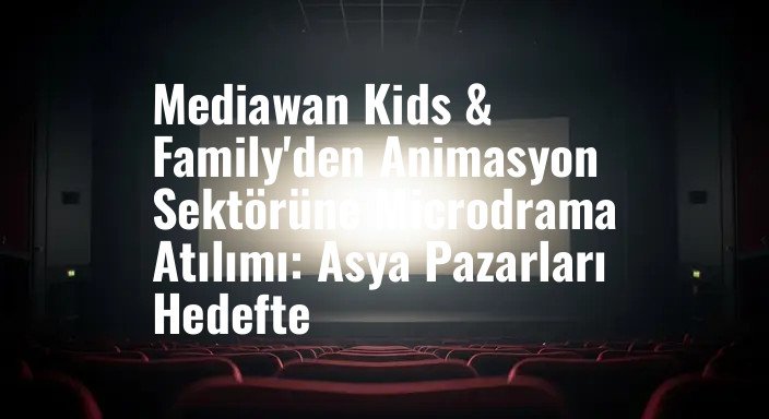 Mediawan Kids & Family'den Animasyon Sektörüne Microdrama Atılımı: Asya Pazarları Hedefte