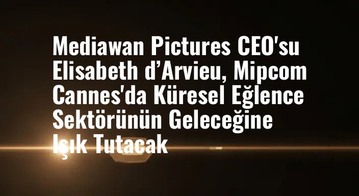 Mediawan Pictures CEO'su Elisabeth d’Arvieu, Mipcom Cannes'da Küresel Eğlence Sektörünün Geleceğine Işık Tutacak