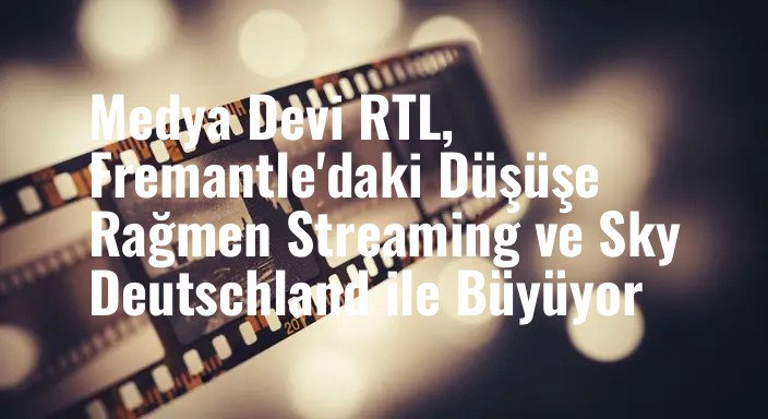 Medya Devi RTL, Fremantle'daki Düşüşe Rağmen Streaming ve Sky Deutschland ile Büyüyor