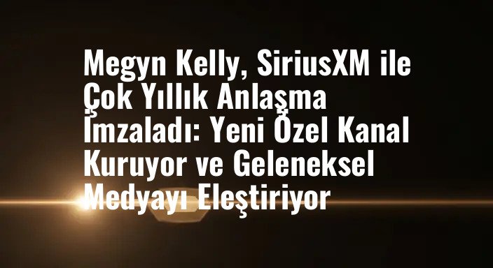 Megyn Kelly, SiriusXM ile Çok Yıllık Anlaşma İmzaladı: Yeni Özel Kanal Kuruyor ve Geleneksel Medyayı Eleştiriyor