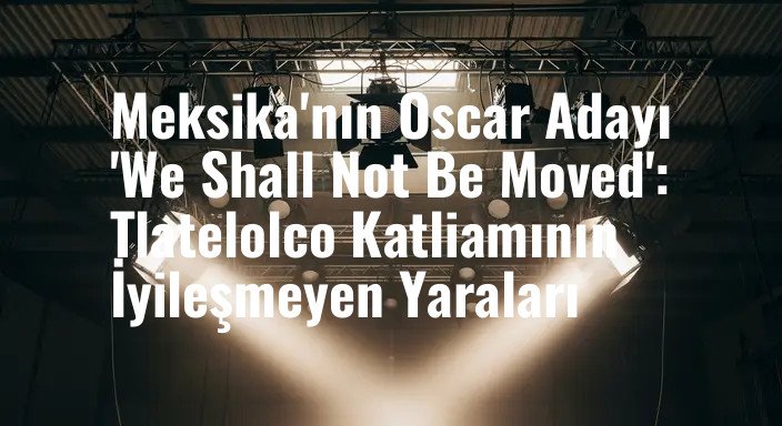 Meksika'nın Oscar Adayı 'We Shall Not Be Moved': Tlatelolco Katliamının İyileşmeyen Yaraları