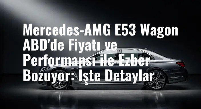 Mercedes-AMG E53 Wagon ABD'de Fiyatı ve Performansı ile Ezber Bozuyor: İşte Detaylar