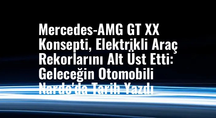 Mercedes-AMG GT XX Konsepti, Elektrikli Araç Rekorlarını Alt Üst Etti: Geleceğin Otomobili Nardo'da Tarih Yazdı