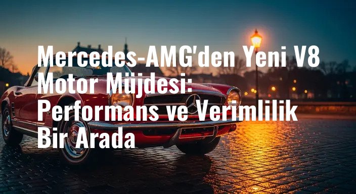 Mercedes-AMG'den Yeni V8 Motor Müjdesi: Performans ve Verimlilik Bir Arada