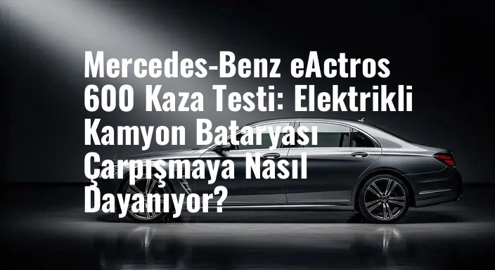 Mercedes-Benz eActros 600 Kaza Testi: Elektrikli Kamyon Bataryası Çarpışmaya Nasıl Dayanıyor?