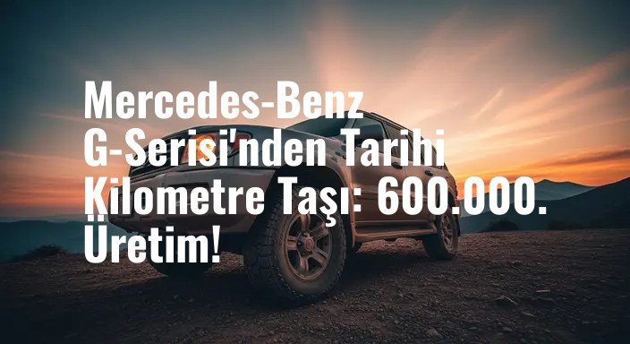 Mercedes-Benz G-Serisi'nden Tarihi Kilometre Taşı: 600.000. Üretim!