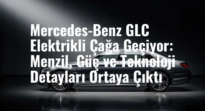 Mercedes-Benz GLC Elektrikli Çağa Geçiyor: Menzil, Güç ve Teknoloji Detayları Ortaya Çıktı