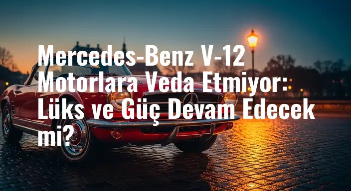 Mercedes-Benz V-12 Motorlara Veda Etmiyor: Lüks ve Güç Devam Edecek mi?