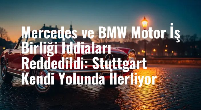 Mercedes ve BMW Motor İş Birliği İddiaları Reddedildi: Stuttgart Kendi Yolunda İlerliyor