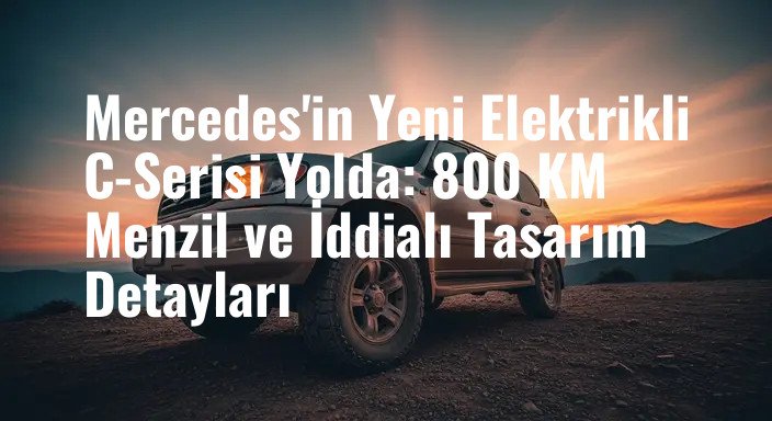 Mercedes'in Yeni Elektrikli C-Serisi Yolda: 800 KM Menzil ve İddialı Tasarım Detayları