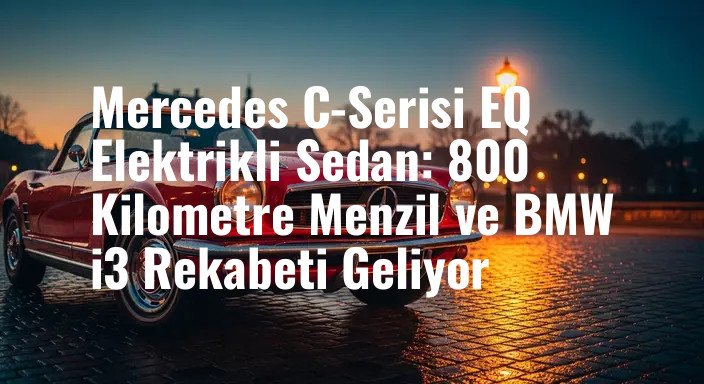 Mercedes C-Serisi EQ Elektrikli Sedan: 800 Kilometre Menzil ve BMW i3 Rekabeti Geliyor