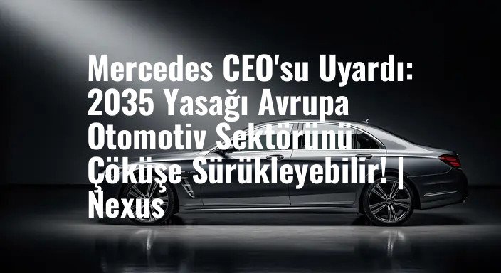 Mercedes CEO'su Uyardı: 2035 Yasağı Avrupa Otomotiv Sektörünü Çöküşe Sürükleyebilir! | Nexus