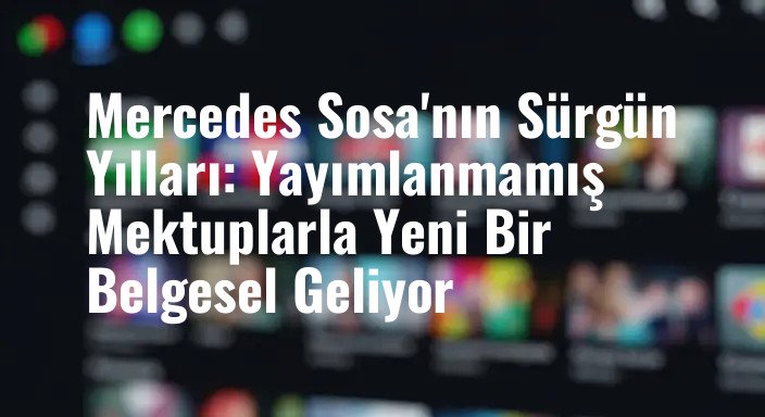 Mercedes Sosa'nın Sürgün Yılları: Yayımlanmamış Mektuplarla Yeni Bir Belgesel Geliyor