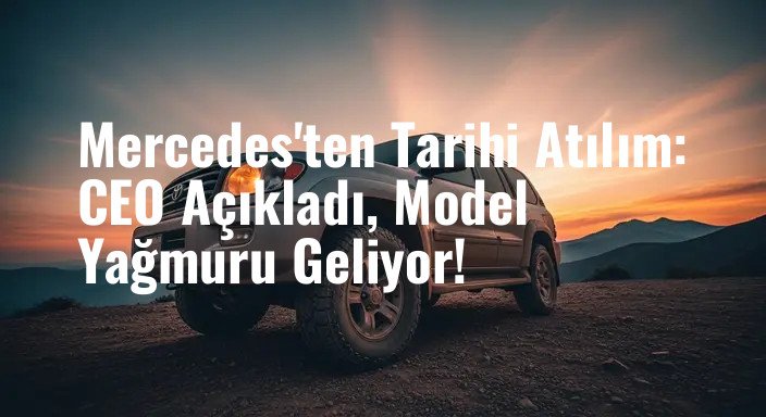 Mercedes'ten Tarihi Atılım: CEO Açıkladı, Model Yağmuru Geliyor!