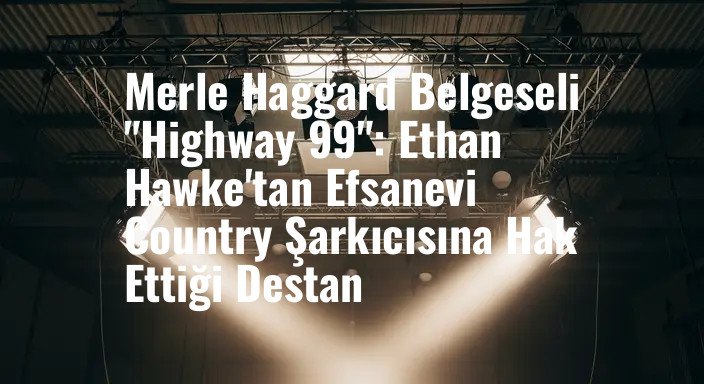 Merle Haggard Belgeseli "Highway 99": Ethan Hawke'tan Efsanevi Country Şarkıcısına Hak Ettiği Destan