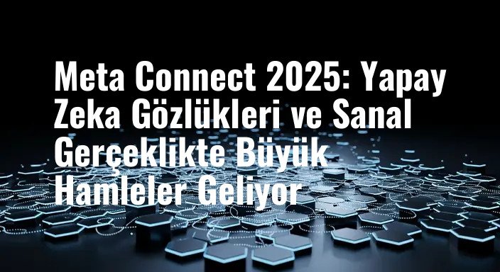 Meta Connect 2025: Yapay Zeka Gözlükleri ve Sanal Gerçeklikte Büyük Hamleler Geliyor