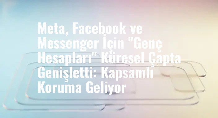 Meta, Facebook ve Messenger İçin "Genç Hesapları" Küresel Çapta Genişletti: Kapsamlı Koruma Geliyor