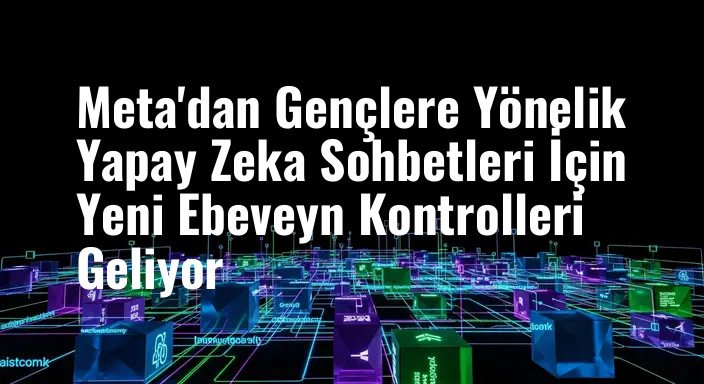 Meta'dan Gençlere Yönelik Yapay Zeka Sohbetleri İçin Yeni Ebeveyn Kontrolleri Geliyor