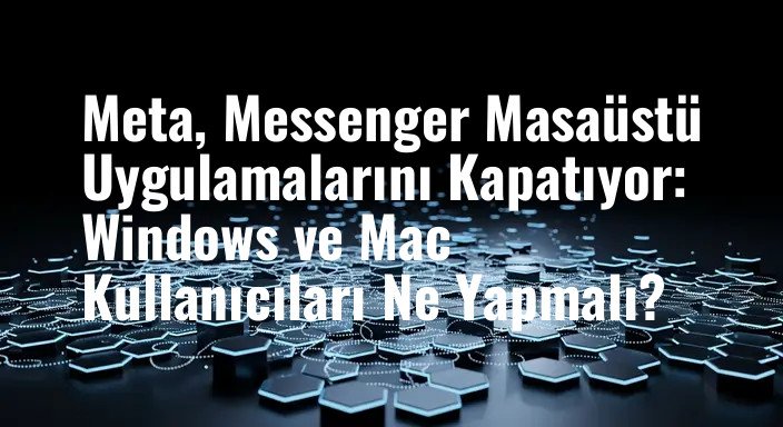 Meta, Messenger Masaüstü Uygulamalarını Kapatıyor: Windows ve Mac Kullanıcıları Ne Yapmalı?