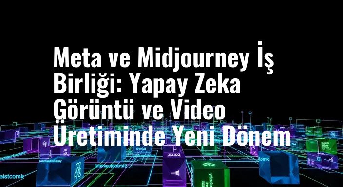 Meta ve Midjourney İş Birliği: Yapay Zeka Görüntü ve Video Üretiminde Yeni Dönem