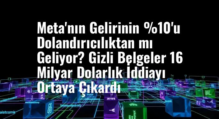 Meta'nın Gelirinin %10'u Dolandırıcılıktan mı Geliyor? Gizli Belgeler 16 Milyar Dolarlık İddiayı Ortaya Çıkardı